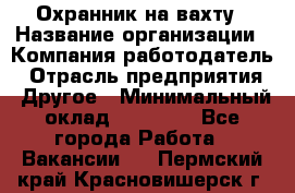 Охранник на вахту › Название организации ­ Компания-работодатель › Отрасль предприятия ­ Другое › Минимальный оклад ­ 35 000 - Все города Работа » Вакансии   . Пермский край,Красновишерск г.